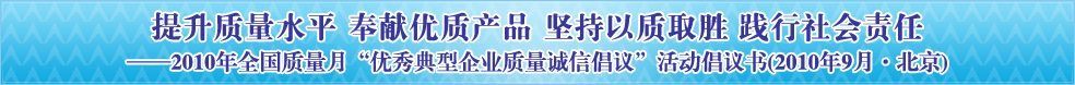 提升質(zhì)量水平 奉獻(xiàn)優(yōu)質(zhì)產(chǎn)品 堅持以質(zhì)取勝 踐行社會責(zé)任——2010年全國質(zhì)量月“優(yōu)秀典型企業(yè)質(zhì)量誠信倡議”活動倡議書