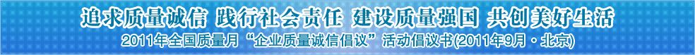 追求質(zhì)量誠信 踐行社會責任 建設(shè)質(zhì)量強國 共創(chuàng)美好生活——2011年全國質(zhì)量月“企業(yè)質(zhì)量誠信倡議”活動倡議書